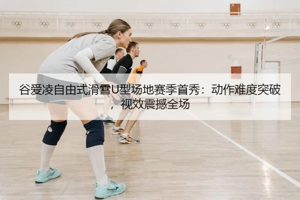 谷爱凌自由式滑雪U型场地赛季首秀：动作难度突破，视效震撼全场