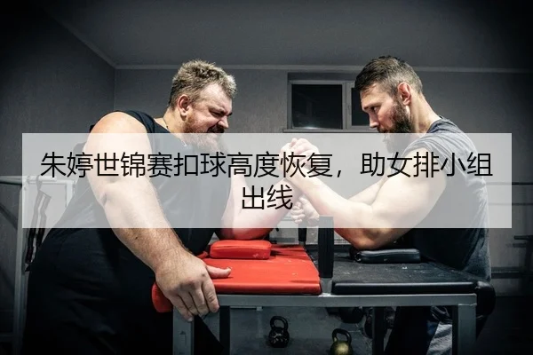 朱婷世锦赛扣球高度恢复，助女排小组出线